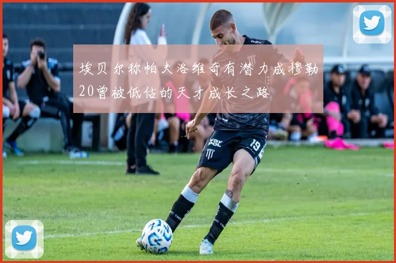 埃贝尔称帕夫洛维奇有潜力成穆勒20曾被低估的天才成长之路