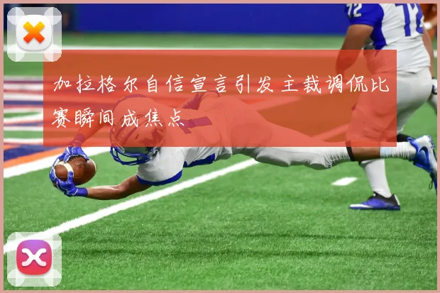 加拉格尔自信宣言引发主裁调侃比赛瞬间成焦点
