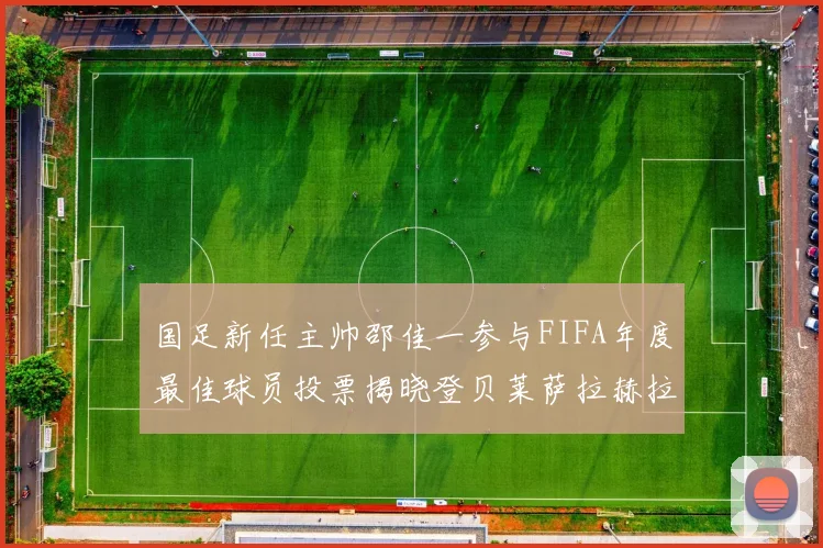 国足新任主帅邵佳一参与FIFA年度最佳球员投票揭晓登贝莱萨拉赫拉菲尼亚竞争激烈