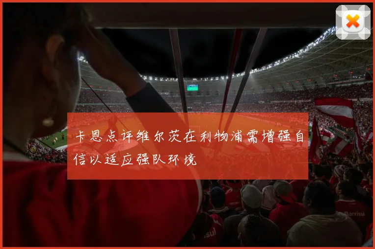 卡恩点评维尔茨在利物浦需增强自信以适应强队环境