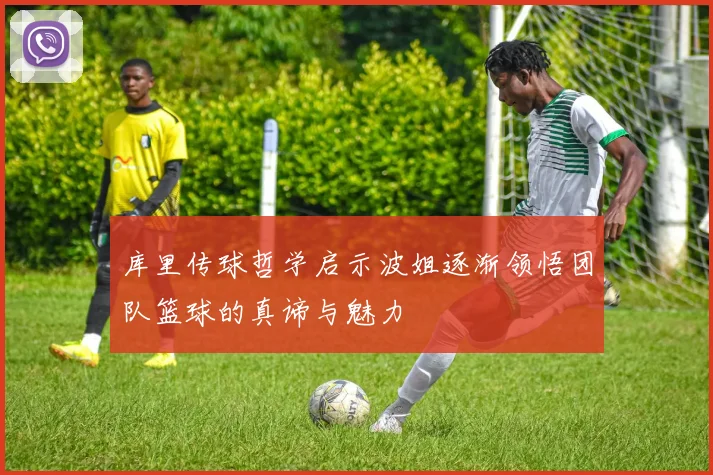 库里传球哲学启示波姐逐渐领悟团队篮球的真谛与魅力