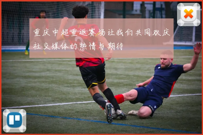 重庆中超重返赛场让我们共同欢庆社交媒体的热情与期待