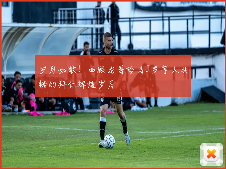 岁月如歌！回顾龙哥哈马J罗等人共铸的拜仁辉煌岁月