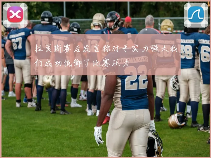 拉莫斯赛后发言称对手实力强大我们成功抵御了比赛压力