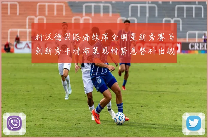 科沃德因膝痛缺席全明星新秀赛马刺新秀卡特布莱恩特紧急替补出战