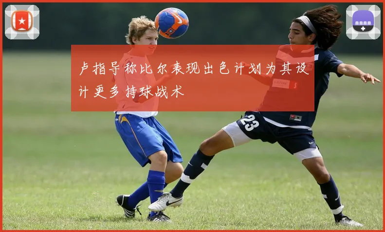 卢指导称比尔表现出色计划为其设计更多持球战术