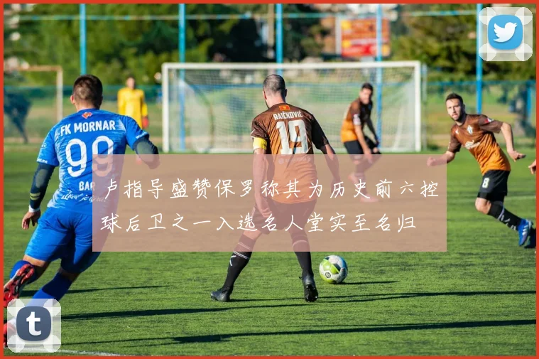 卢指导盛赞保罗称其为历史前六控球后卫之一入选名人堂实至名归