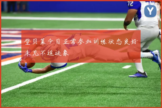 登贝莱今日正常参加训练状态良好未见不适迹象
