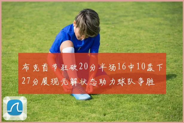 布克首节狂砍20分半场16中10轰下27分展现无解状态助力球队争胜